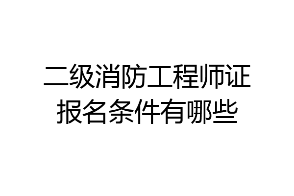 二级消防工程师证报名条件有哪些