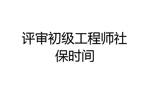 评审初级工程师社保时间