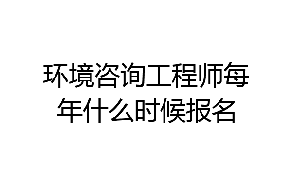 环境咨询工程师每年什么时候报名
