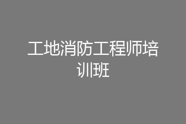 工地消防工程师培训班