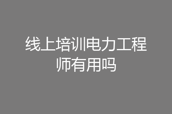 线上培训电力工程师有用吗