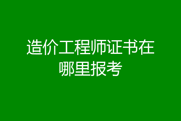 造价工程师证书在哪里报考