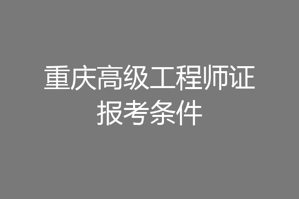 重庆高级工程师证报考条件