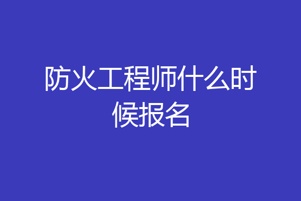防火工程师什么时候报名