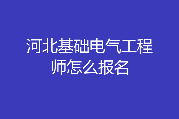 河北基础电气工程师怎么报名