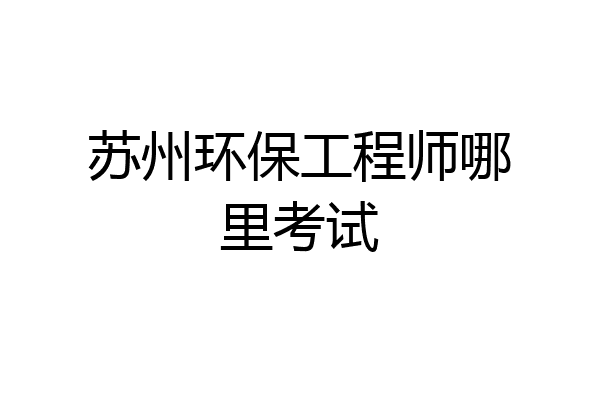 苏州环保工程师哪里考试