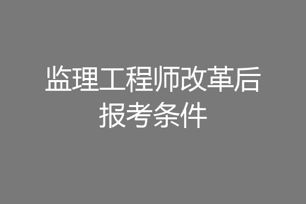 监理工程师改革后报考条件