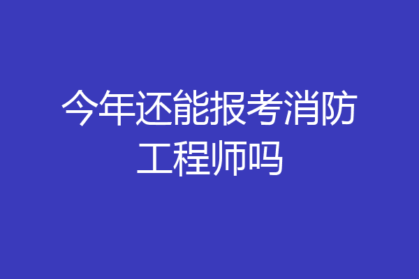 今年还能报考消防工程师吗