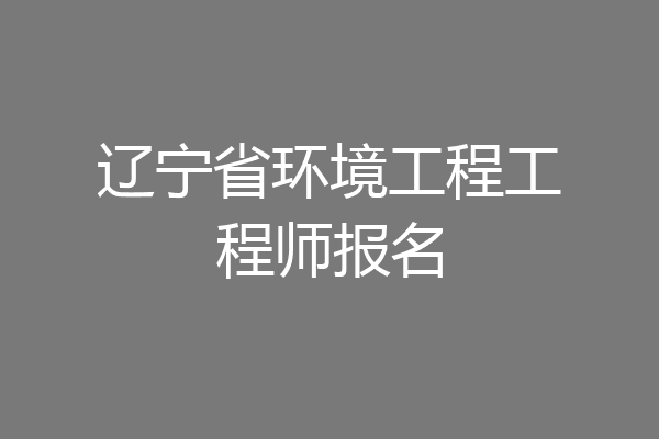 辽宁省环境工程工程师报名