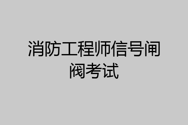 消防工程师信号闸阀考试