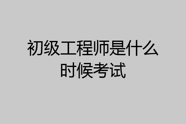 初级工程师是什么时候考试