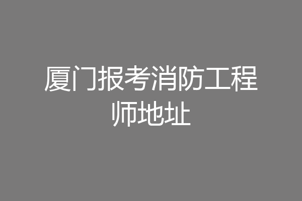 厦门报考消防工程师地址