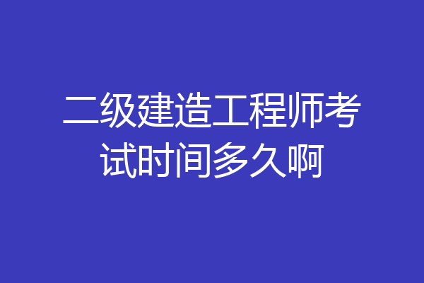二级建造工程师考试时间多久啊