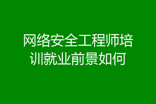网络安全工程师培训就业前景如何