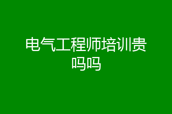 电气工程师培训贵吗吗
