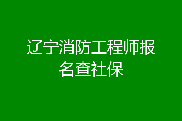 辽宁消防工程师报名查社保