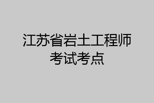 江苏省岩土工程师考试考点
