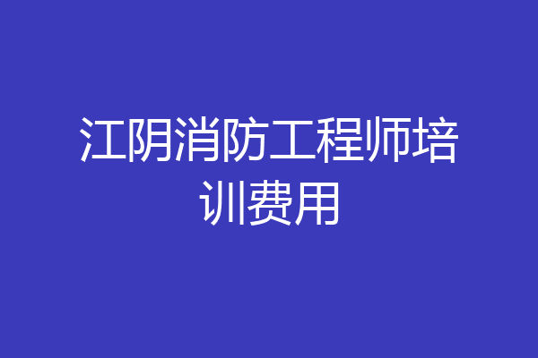 江阴消防工程师培训费用