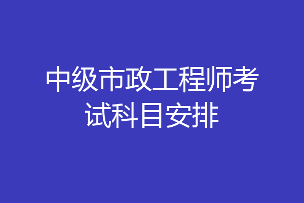 中级市政工程师考试科目安排