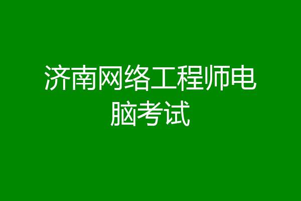济南网络工程师电脑考试