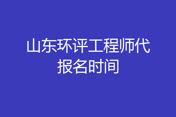 山东环评工程师代报名时间