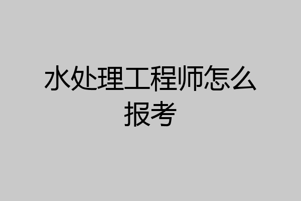 水处理工程师怎么报考