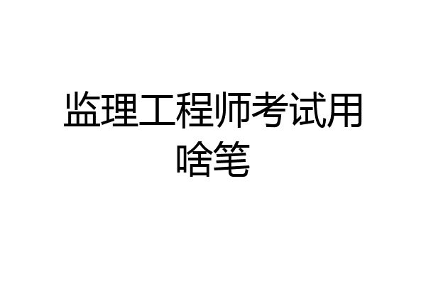 监理工程师考试用啥笔