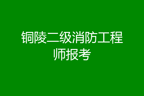 铜陵二级消防工程师报考
