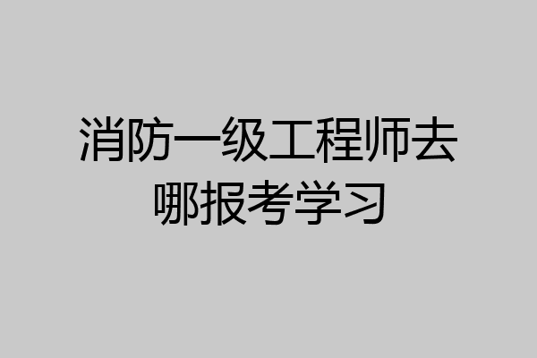 消防一级工程师去哪报考学习
