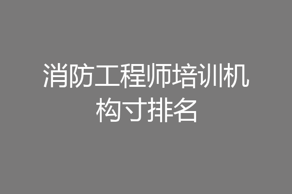 消防工程师培训机构寸排名