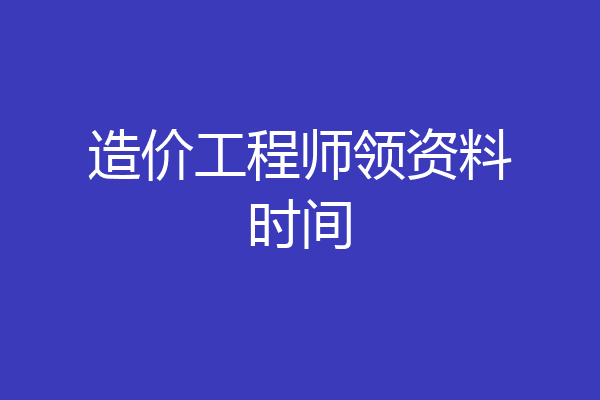 造价工程师领资料时间