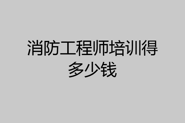 消防工程师培训得多少钱