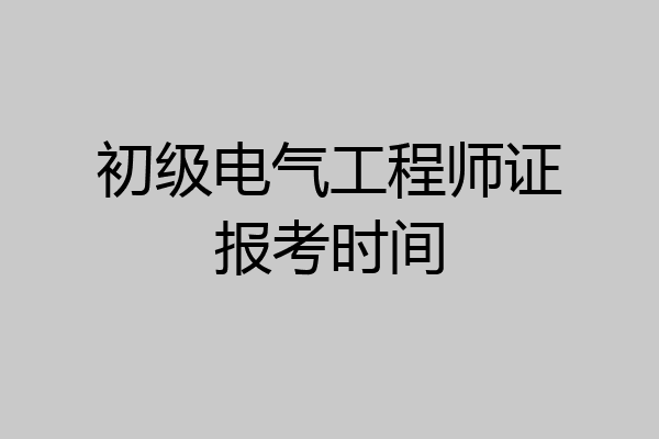 初级电气工程师证报考时间