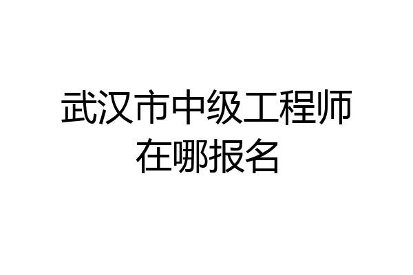 武汉市中级工程师在哪报名