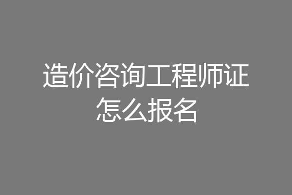 造价咨询工程师证怎么报名