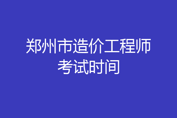 郑州市造价工程师考试时间