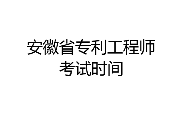 安徽省专利工程师考试时间