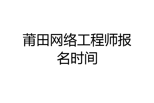 莆田网络工程师报名时间