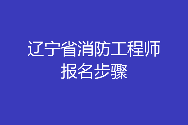 辽宁省消防工程师报名步骤