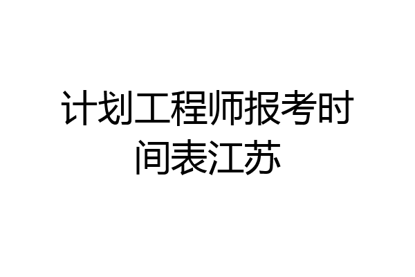 计划工程师报考时间表江苏