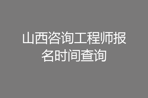 山西咨询工程师报名时间查询