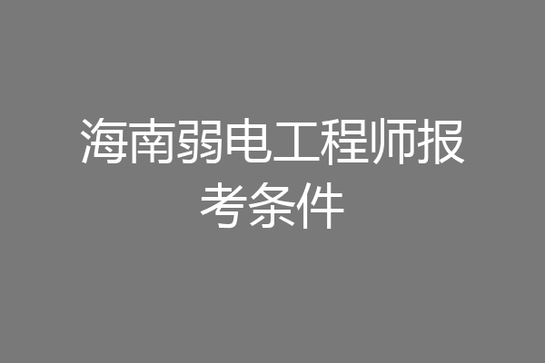 海南弱电工程师报考条件