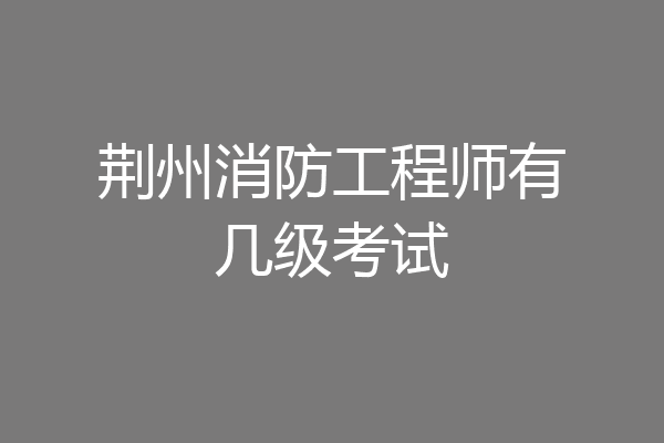 荆州消防工程师有几级考试