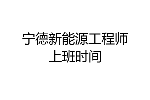 宁德新能源工程师上班时间