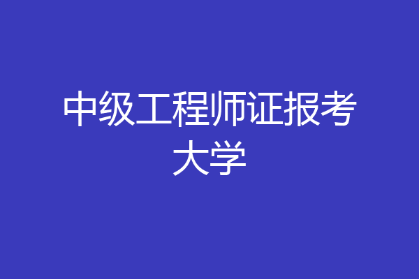 中级工程师证报考大学