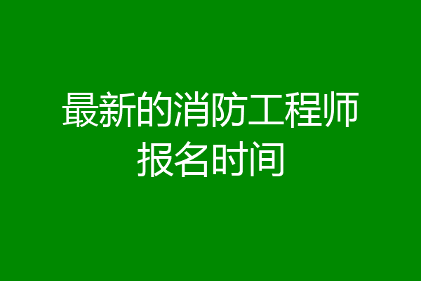 最新的消防工程师报名时间