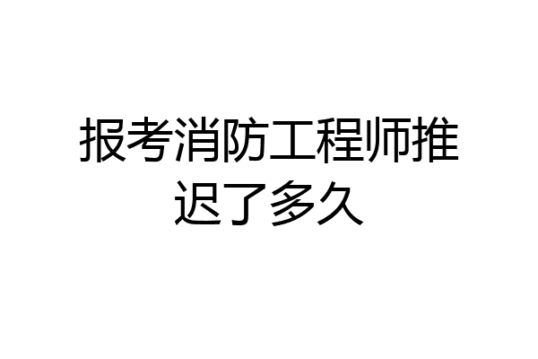 报考消防工程师推迟了多久
