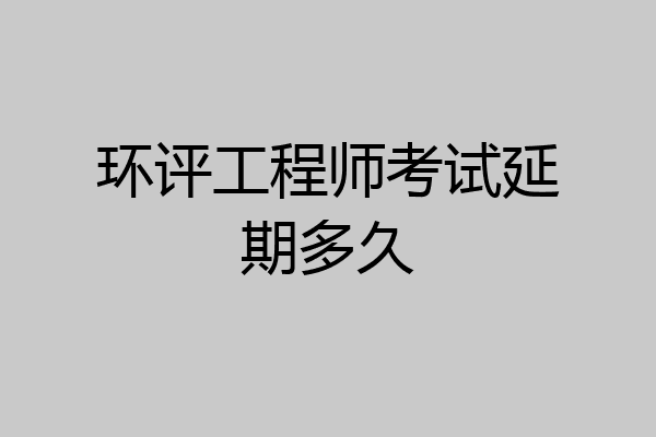 环评工程师考试延期多久