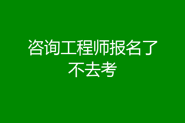 咨询工程师报名了不去考