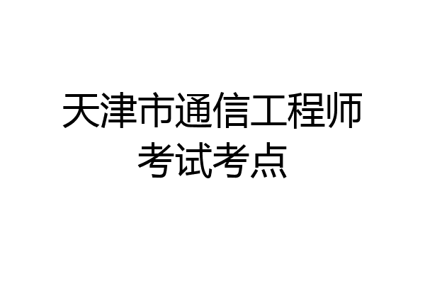 天津市通信工程师考试考点
